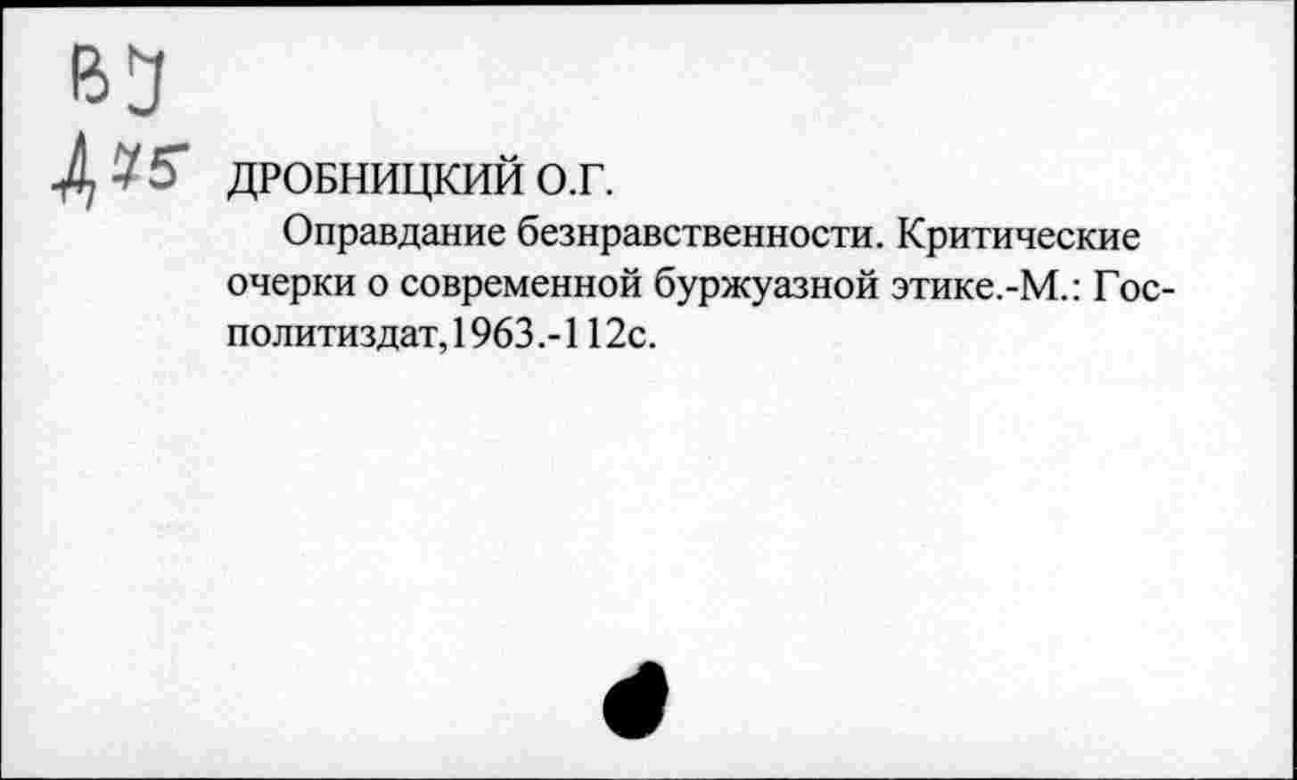 ﻿ДРОБНИЦКИИ о.г.
Оправдание безнравственности. Критические очерки о современной буржуазной этике.-М.: Гос-политиздат, 1963 .-112с.